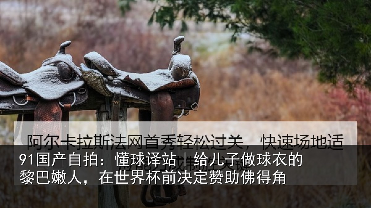 91国产自拍：懂球译站｜给儿子做球衣的黎巴嫩人，在世界杯前决定赞助佛得角