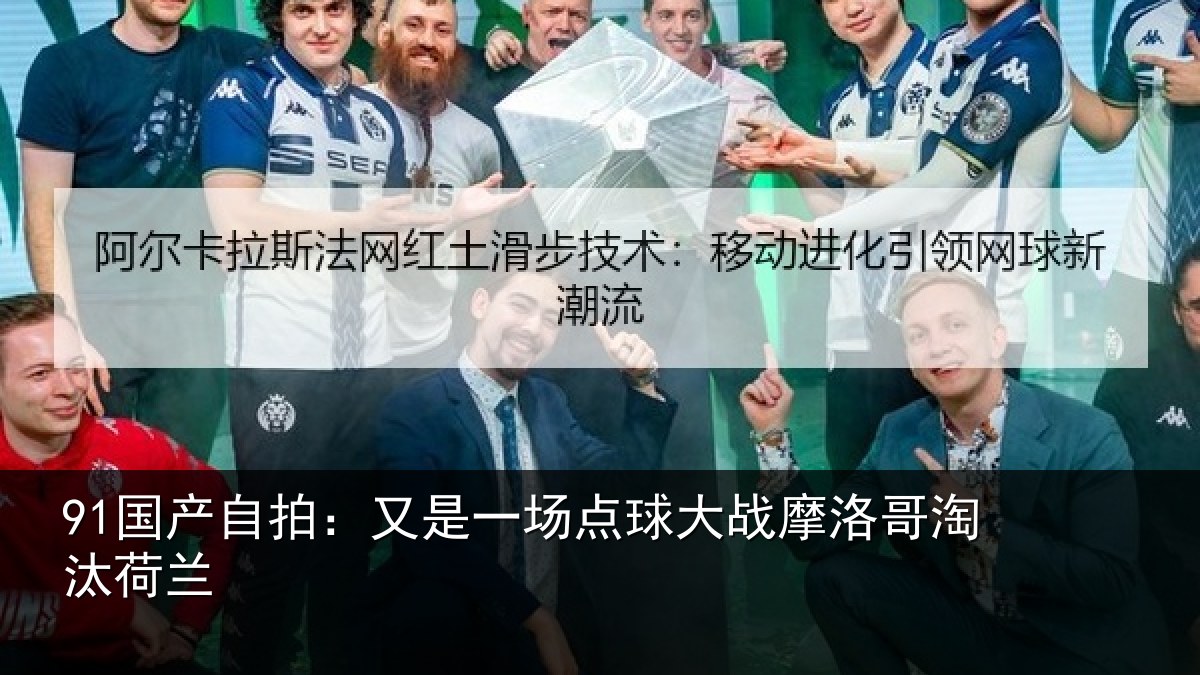 91国产自拍：又是一场点球大战摩洛哥淘汰荷兰