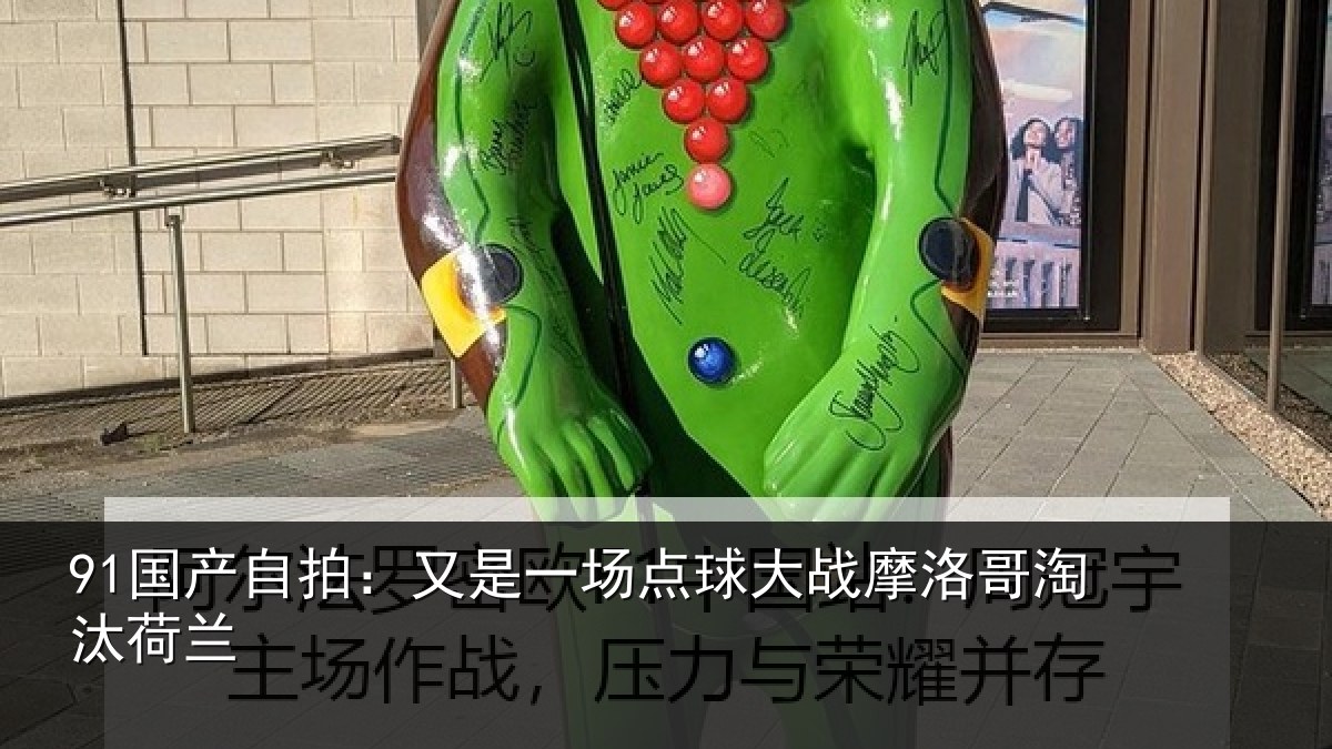 91国产自拍：又是一场点球大战摩洛哥淘汰荷兰