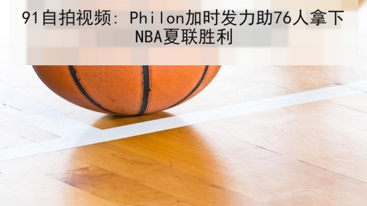 91自拍视频: Philon加时发力助76人拿下NBA夏联胜利