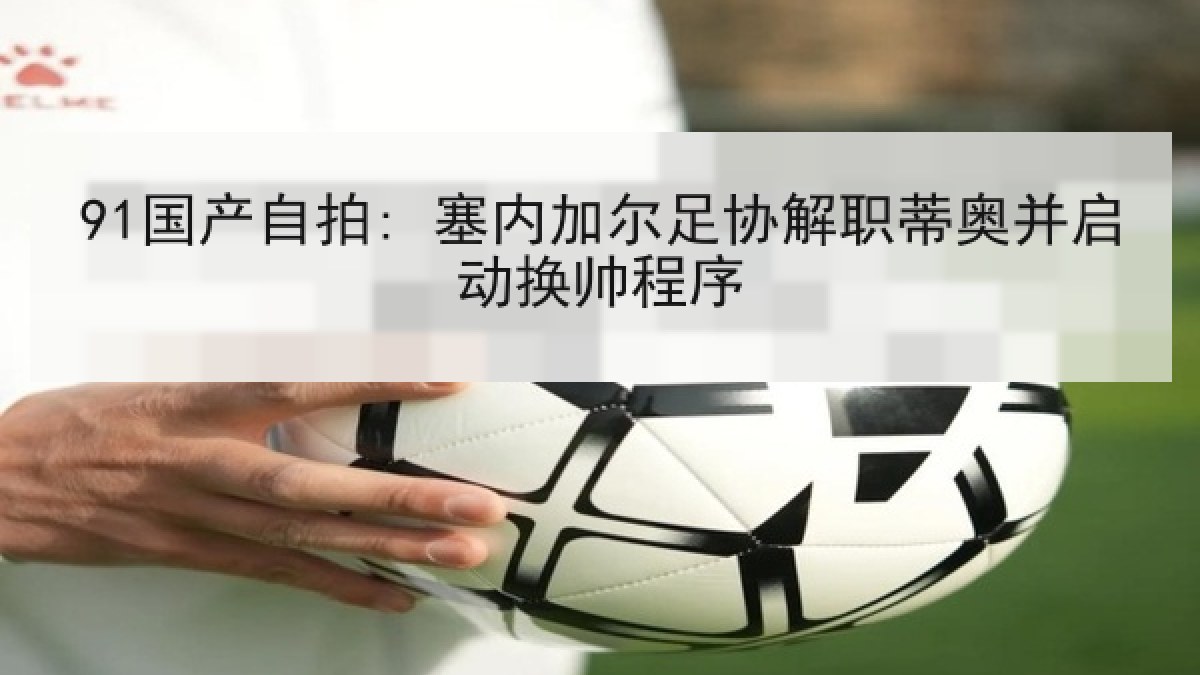 91国产自拍: 塞内加尔足协解职蒂奥并启动换帅程序