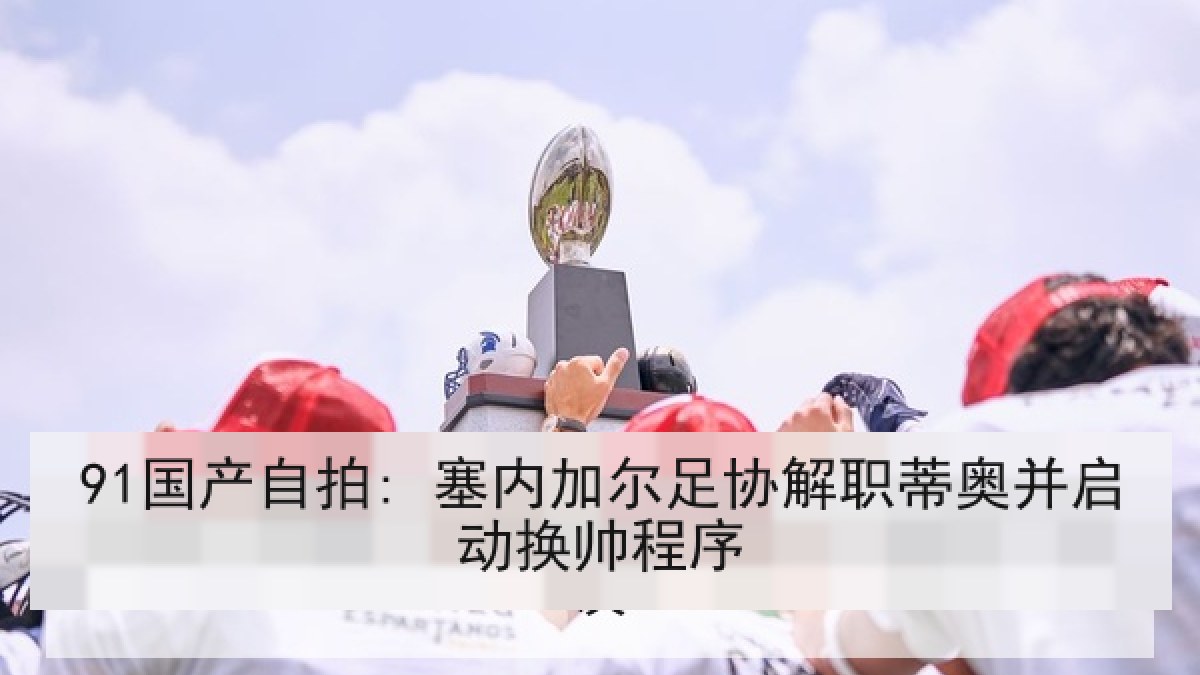 91国产自拍: 塞内加尔足协解职蒂奥并启动换帅程序