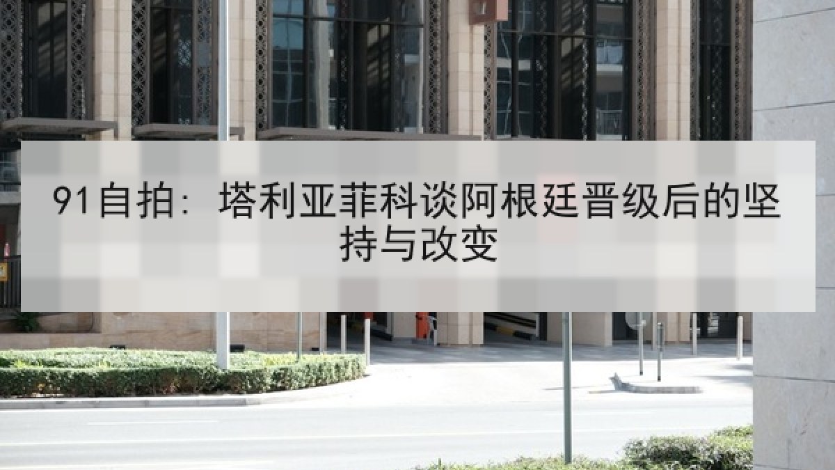 91自拍: 塔利亚菲科谈阿根廷晋级后的坚持与改变