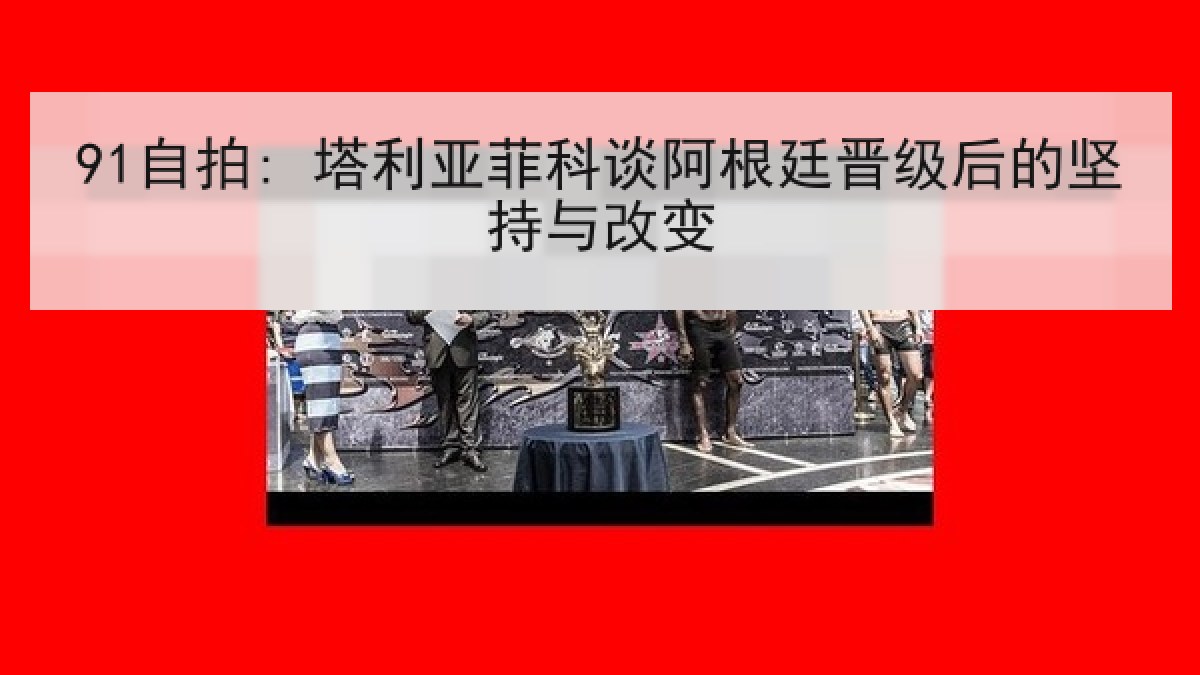 91自拍: 塔利亚菲科谈阿根廷晋级后的坚持与改变