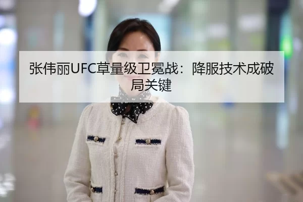 张伟丽UFC草量级卫冕战：降服技术成破局关键