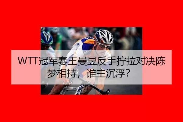 WTT冠军赛王曼昱反手拧拉对决陈梦相持，谁主沉浮？
