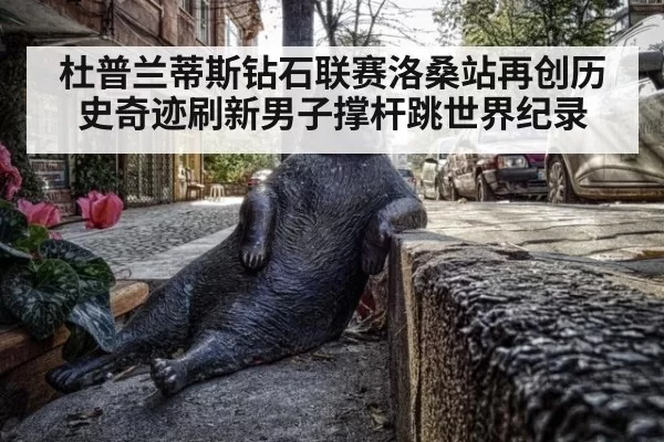 杜普兰蒂斯钻石联赛洛桑站再创历史奇迹刷新男子撑杆跳世界纪录