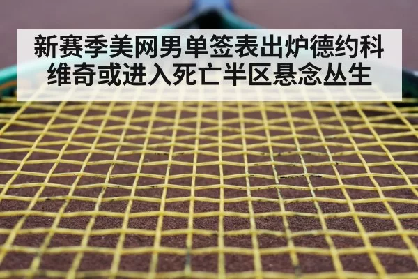 新赛季美网男单签表出炉德约科维奇或进入死亡半区悬念丛生