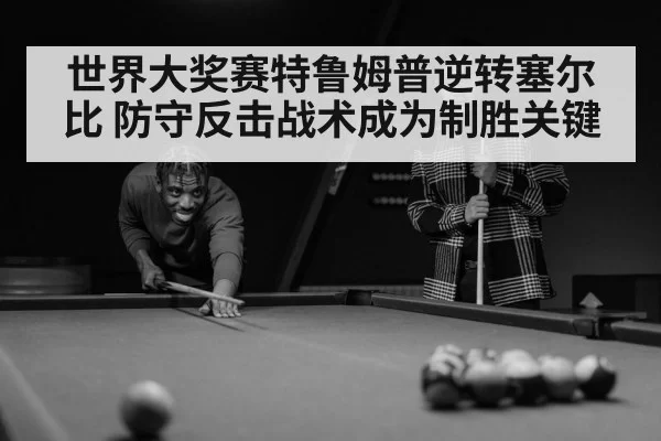 世界大奖赛特鲁姆普逆转塞尔比 防守反击战术成为制胜关键