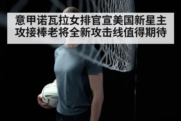 意甲诺瓦拉女排官宣美国新星主攻接棒老将全新攻击线值得期待
