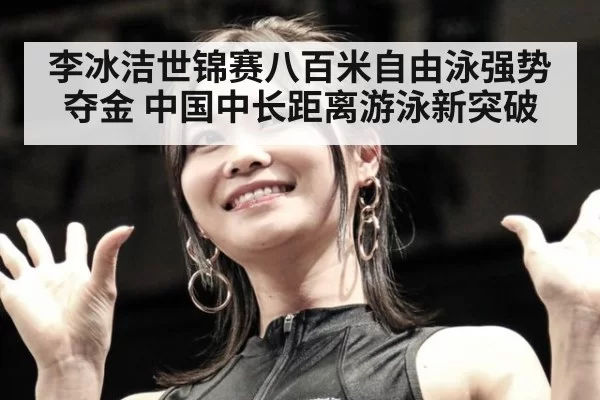 李冰洁世锦赛八百米自由泳强势夺金 中国中长距离游泳新突破